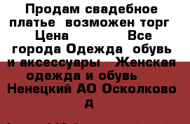 Продам свадебное платье, возможен торг › Цена ­ 20 000 - Все города Одежда, обувь и аксессуары » Женская одежда и обувь   . Ненецкий АО,Осколково д.